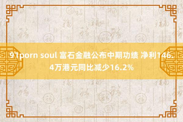 91porn soul 富石金融公布中期功绩 净利146.4万港元同比减少16.2%