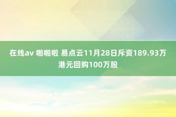 在线av 啪啪啦 易点云11月28日斥资189.93万港元回购100万股