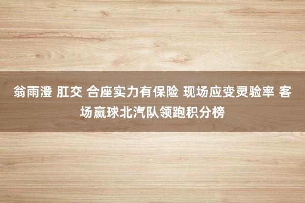 翁雨澄 肛交 合座实力有保险 现场应变灵验率 客场赢球北汽队领跑积分榜