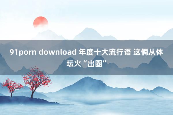 91porn download 年度十大流行语 这俩从体坛火“出圈”