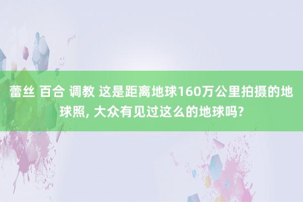 蕾丝 百合 调教 这是距离地球160万公里拍摄的地球照， 大众有见过这么的地球吗?