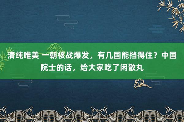 清纯唯美 一朝核战爆发，有几国能挡得住？中国院士的话，给大家吃了闲散丸