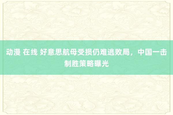 动漫 在线 好意思航母受损仍难逃败局，中国一击制胜策略曝光