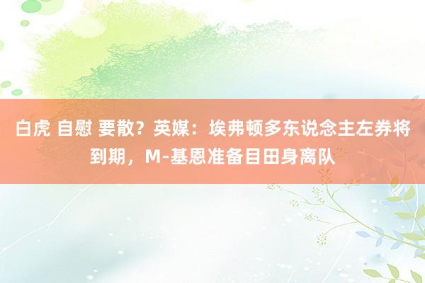 白虎 自慰 要散？英媒：埃弗顿多东说念主左券将到期，M-基恩准备目田身离队