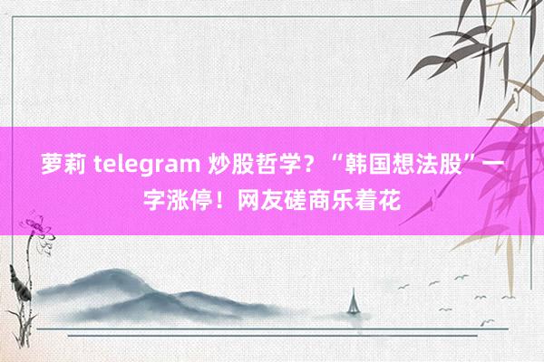 萝莉 telegram 炒股哲学？“韩国想法股”一字涨停！网友磋商乐着花