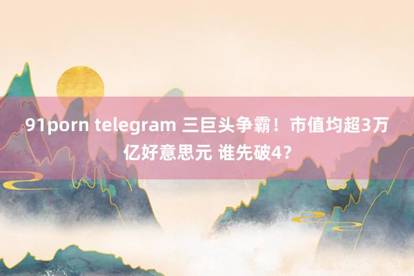 91porn telegram 三巨头争霸！市值均超3万亿好意思元 谁先破4？