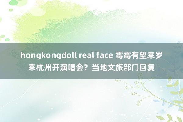 hongkongdoll real face 霉霉有望来岁来杭州开演唱会？当地文旅部门回复