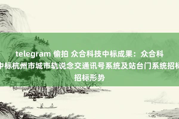 telegram 偷拍 众合科技中标成果：众合科技：中标杭州市城市轨说念交通讯号系统及站台门系统招标形势