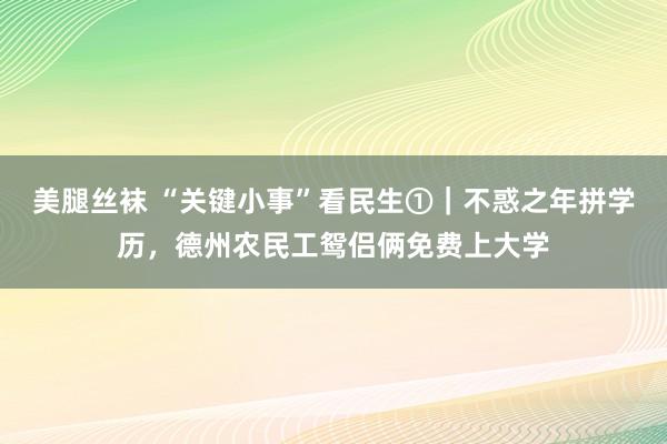 美腿丝袜 “关键小事”看民生①｜不惑之年拼学历，德州农民工鸳侣俩免费上大学