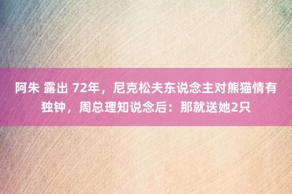 阿朱 露出 72年，尼克松夫东说念主对熊猫情有独钟，周总理知说念后：那就送她2只