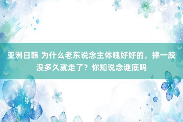 亚洲日韩 为什么老东说念主体魄好好的，摔一跤没多久就走了？你知说念谜底吗