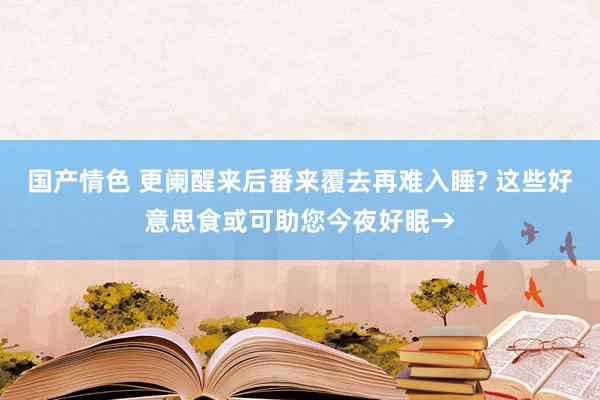 国产情色 更阑醒来后番来覆去再难入睡? 这些好意思食或可助您今夜好眠→