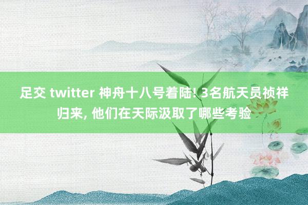 足交 twitter 神舟十八号着陆! 3名航天员祯祥归来， 他们在天际汲取了哪些考验