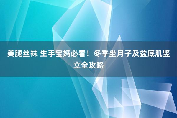 美腿丝袜 生手宝妈必看！冬季坐月子及盆底肌竖立全攻略