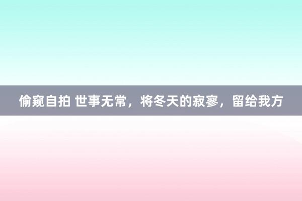 偷窥自拍 世事无常，将冬天的寂寥，留给我方