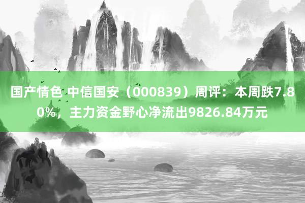 国产情色 中信国安（000839）周评：本周跌7.80%，主力资金野心净流出9826.84万元