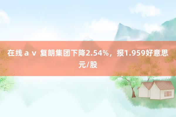 在线ａｖ 复朗集团下降2.54%，报1.959好意思元/股