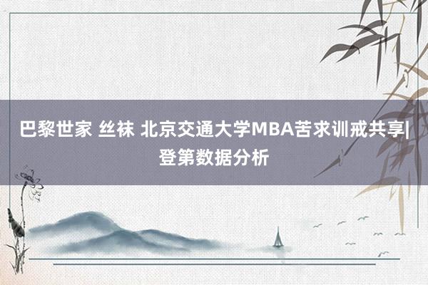 巴黎世家 丝袜 北京交通大学MBA苦求训戒共享|登第数据分析