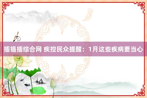 插插插综合网 疾控民众提醒：1月这些疾病要当心