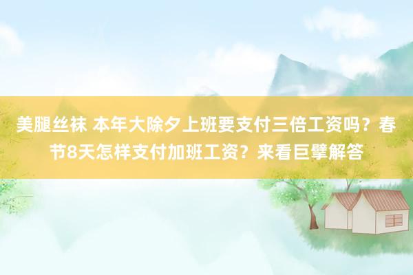 美腿丝袜 本年大除夕上班要支付三倍工资吗？春节8天怎样支付加班工资？来看巨擘解答