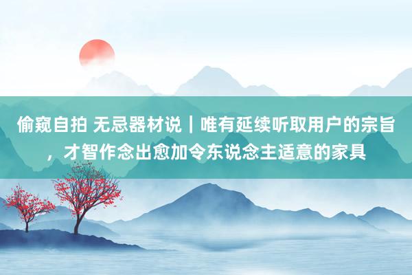 偷窥自拍 无忌器材说｜唯有延续听取用户的宗旨，才智作念出愈加令东说念主适意的家具