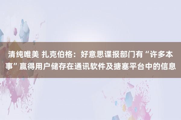 清纯唯美 扎克伯格：好意思谍报部门有“许多本事”赢得用户储存在通讯软件及搪塞平台中的信息