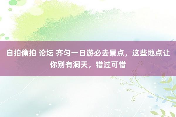 自拍偷拍 论坛 齐匀一日游必去景点，这些地点让你别有洞天，错过可惜