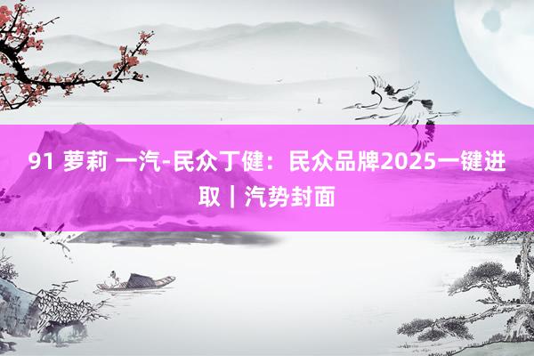 91 萝莉 一汽-民众丁健：民众品牌2025一键进取｜汽势封面