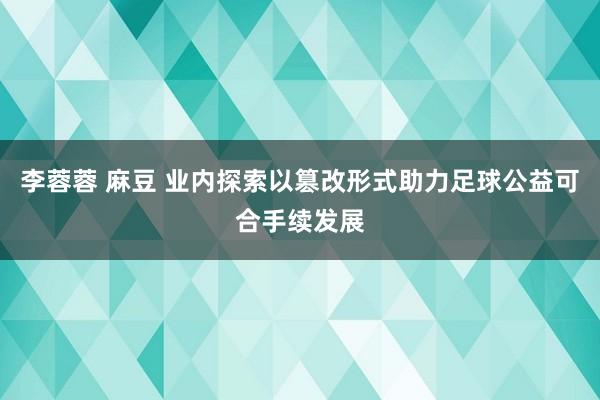 李蓉蓉 麻豆 业内探索以篡改形式助力足球公益可合手续发展