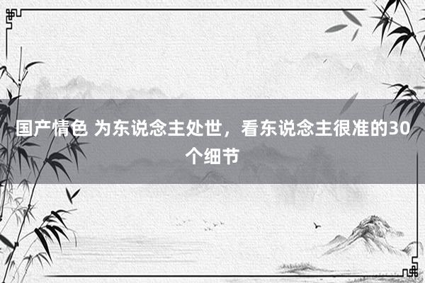 国产情色 为东说念主处世，看东说念主很准的30个细节